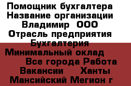 Помощник бухгалтера › Название организации ­ Владимир, ООО › Отрасль предприятия ­ Бухгалтерия › Минимальный оклад ­ 50 000 - Все города Работа » Вакансии   . Ханты-Мансийский,Мегион г.